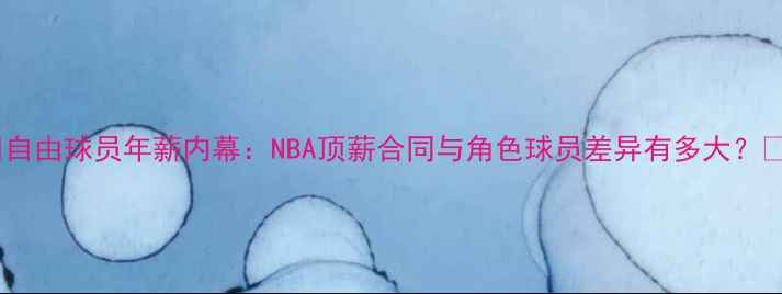 图片 🔥自由球员年薪内幕：NBA顶薪合同与角色球员差异有多大？🔥1