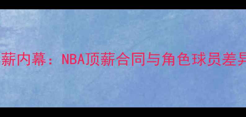 图片 🔥自由球员年薪内幕：NBA顶薪合同与角色球员差异有多大？🔥2