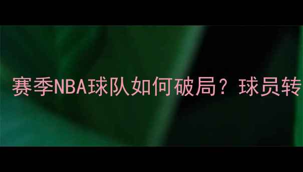 图片 🔥自由球员通道关闭！赛季NBA球队如何破局？球员转型指南+未来趋势全🔥