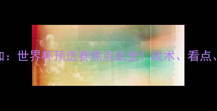 图片 🔥英格兰VS哥斯达黎加：世界杯预选赛焦点战全！战术、看点、赛果预测一次说清🔥