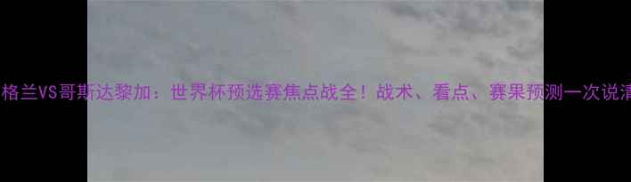图片 🔥英格兰VS哥斯达黎加：世界杯预选赛焦点战全！战术、看点、赛果预测一次说清🔥1