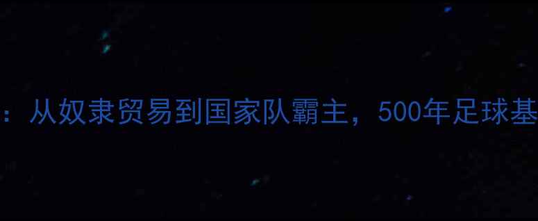 图片 🔥英格兰黑人球员血统：从奴隶贸易到国家队霸主，500年足球基因如何塑造现代英超？