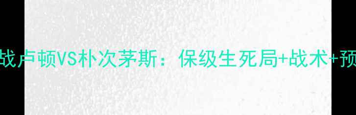 图片 🔥英超焦点战卢顿VS朴次茅斯：保级生死局+战术+预测比分！🔥