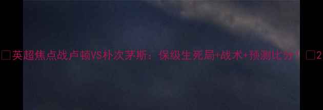 图片 🔥英超焦点战卢顿VS朴次茅斯：保级生死局+战术+预测比分！🔥2