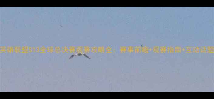 图片 🔥英雄联盟S13全球总决赛观赛攻略全：赛事前瞻+观赛指南+互动话题🔥