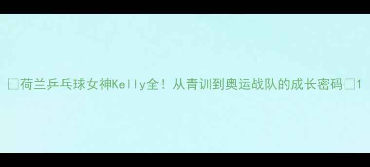 图片 🔥荷兰乒乓球女神Kelly全！从青训到奥运战队的成长密码💥1