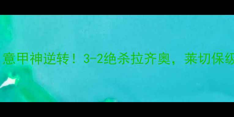 图片 🔥莱切vs拉齐奥：意甲神逆转！3-2绝杀拉齐奥，莱切保级战逆袭全记录🔥1