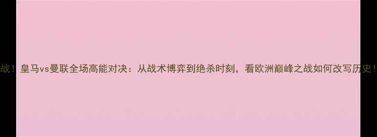 图片 🔥血战！皇马vs曼联全场高能对决：从战术博弈到绝杀时刻，看欧洲巅峰之战如何改写历史！⚽2