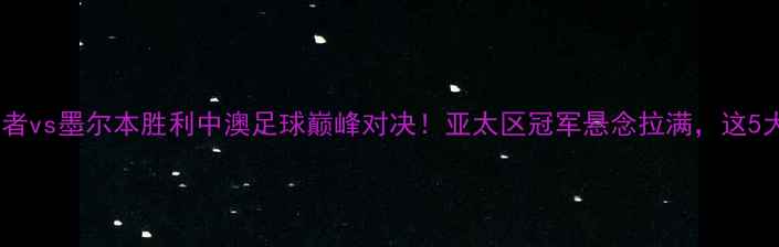 图片 🔥西悉尼流浪者vs墨尔本胜利中澳足球巅峰对决！亚太区冠军悬念拉满，这5大看点必看！2