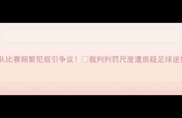 图片 🔥西班牙队比赛频繁犯规引争议！⚽裁判判罚尺度遭质疑足球迷集体破防1