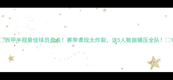 图片 🔥西甲半程最佳球员盘点！赛季表现太炸裂，这5人数据碾压全队！🔥1