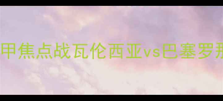 图片 🔥西甲焦点战瓦伦西亚vs巴塞罗那🔥1