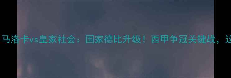 图片 🔥西甲焦点战！马洛卡vs皇家社会：国家德比升级！西甲争冠关键战，这波谁会赢？🔥2
