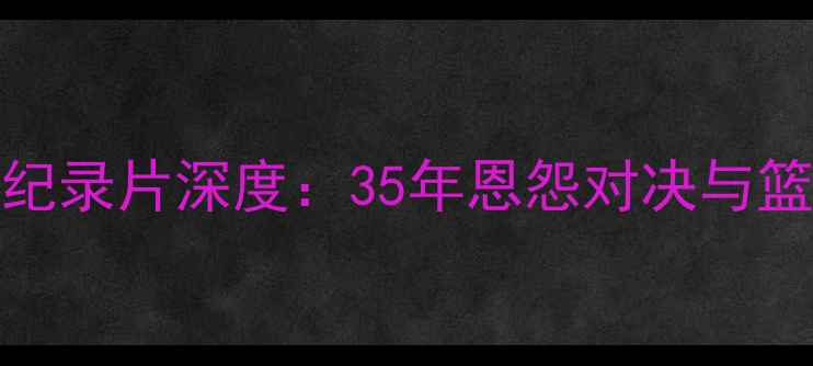图片 🔥詹姆斯VS科比纪录片深度：35年恩怨对决与篮球精神的传承🔥