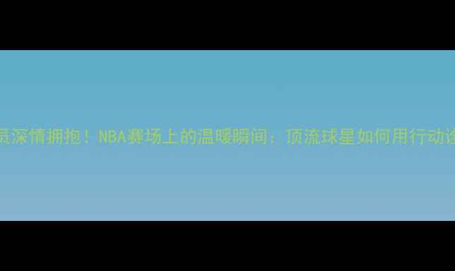 图片 🔥詹姆斯与球员深情拥抱！NBA赛场上的温暖瞬间：顶流球星如何用行动诠释体育精神！