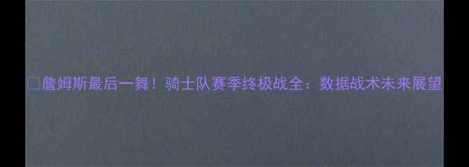 图片 🔥詹姆斯最后一舞！骑士队赛季终极战全：数据战术未来展望