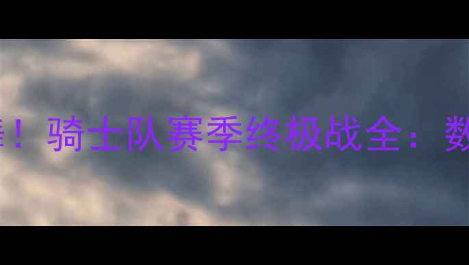 图片 🔥詹姆斯最后一舞！骑士队赛季终极战全：数据战术未来展望1