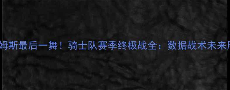 图片 🔥詹姆斯最后一舞！骑士队赛季终极战全：数据战术未来展望2