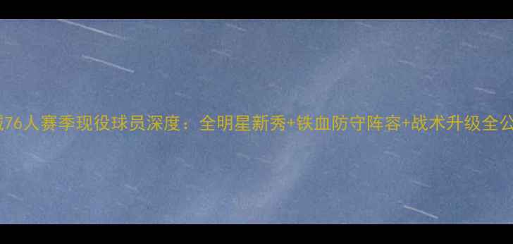图片 🔥费城76人赛季现役球员深度：全明星新秀+铁血防守阵容+战术升级全公开！2