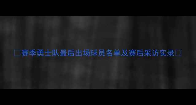 图片 🔥赛季勇士队最后出场球员名单及赛后采访实录✨