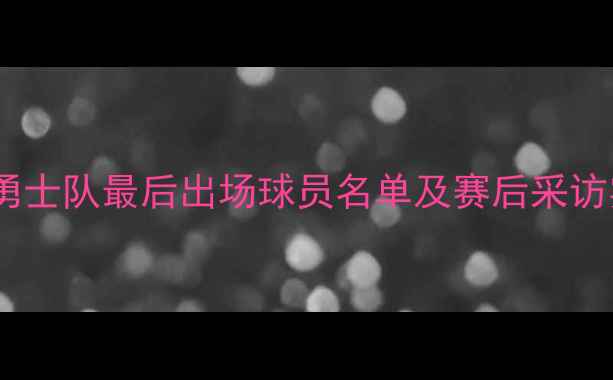 图片 🔥赛季勇士队最后出场球员名单及赛后采访实录✨2