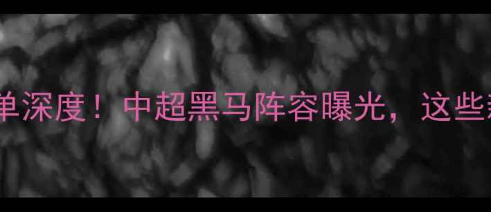 图片 🔥赛季开拓队最新名单深度！中超黑马阵容曝光，这些新星将改变联赛格局2