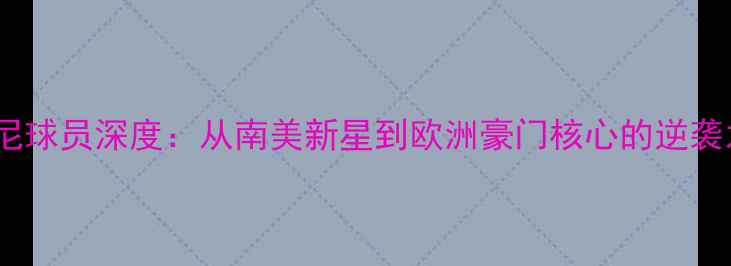 图片 🔥赫拉尼球员深度：从南美新星到欧洲豪门核心的逆袭之路💥2