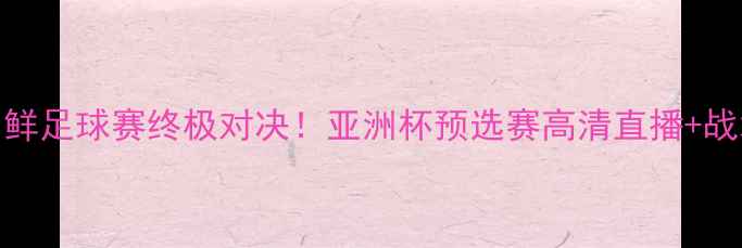 图片 🔥越南VS朝鲜足球赛终极对决！亚洲杯预选赛高清直播+战术全攻略🔥