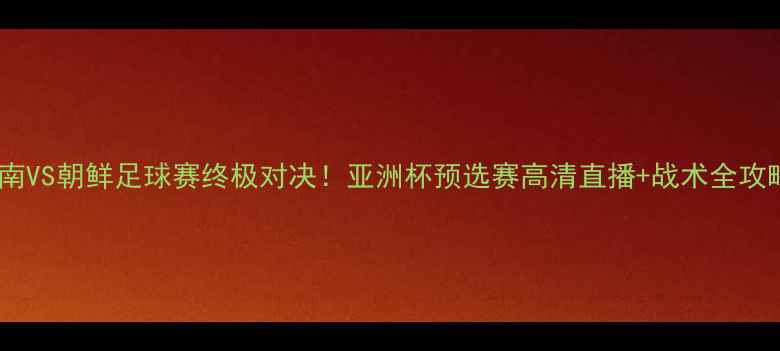 图片 🔥越南VS朝鲜足球赛终极对决！亚洲杯预选赛高清直播+战术全攻略🔥2
