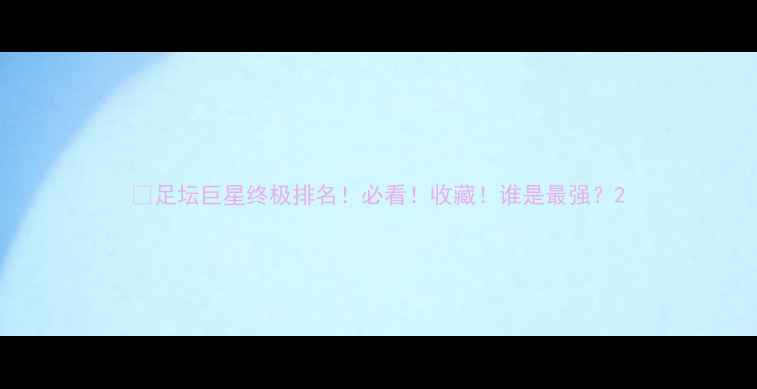 图片 🔥足坛巨星终极排名！必看！收藏！谁是最强？2