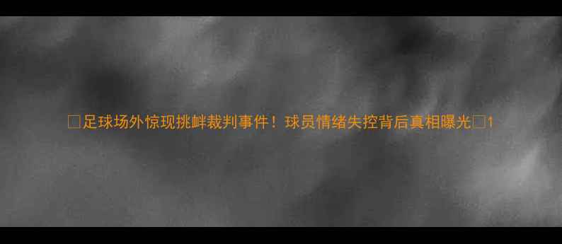 图片 🔥足球场外惊现挑衅裁判事件！球员情绪失控背后真相曝光🔥1
