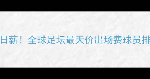图片 🔥足球场边百万日薪！全球足坛最天价出场费球员排名及职业内幕🔥