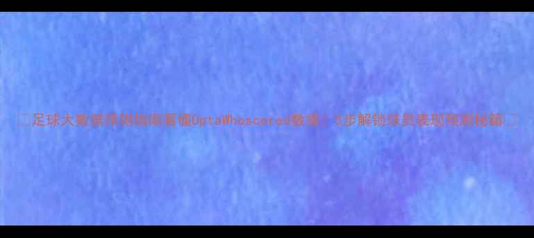 图片 🔥足球大数据预测指南看懂OptaWhoscored数据！5步解锁球员表现预测秘籍🚀