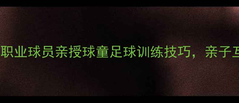 图片 🔥足球小将养成记！职业球员亲授球童足球训练技巧，亲子互动提升运动技能🔥1