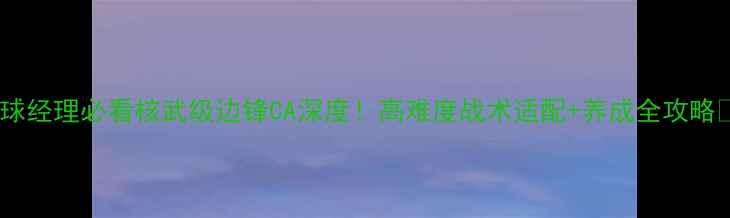 图片 🔥足球经理必看核武级边锋CA深度！高难度战术适配+养成全攻略⚡️2