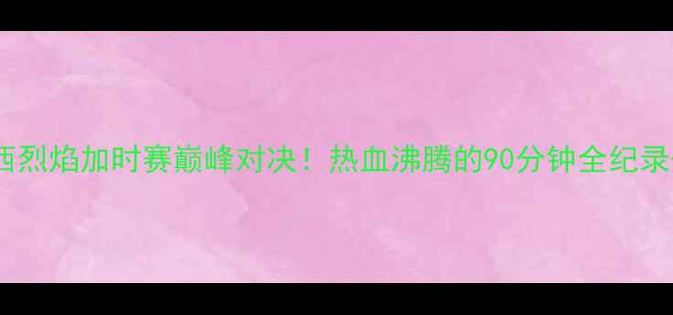 图片 🔥辽宁男篮VS山西烈焰加时赛巅峰对决！热血沸腾的90分钟全纪录+未来战力预测🔥