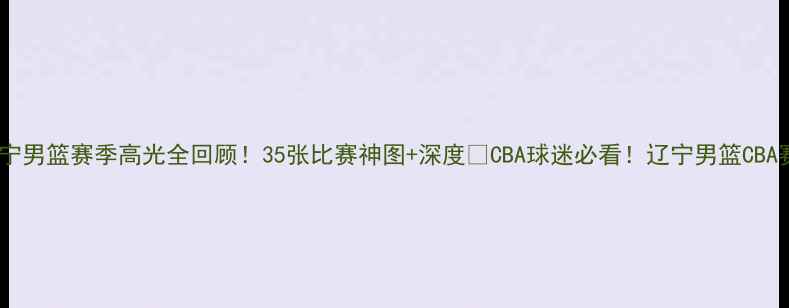 图片 🔥辽宁男篮赛季高光全回顾！35张比赛神图+深度💥CBA球迷必看！辽宁男篮CBA赛季2