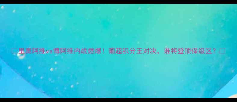 图片 🔥里奥阿维vs博阿维内战燃爆！葡超积分王对决，谁将登顶保级区？🔥