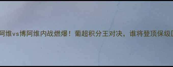 图片 🔥里奥阿维vs博阿维内战燃爆！葡超积分王对决，谁将登顶保级区？🔥1