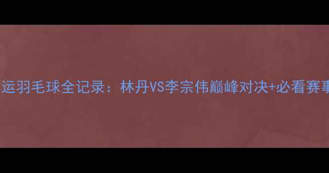 图片 🔥里约奥运羽毛球全记录：林丹VS李宗伟巅峰对决+必看赛事攻略🔥1