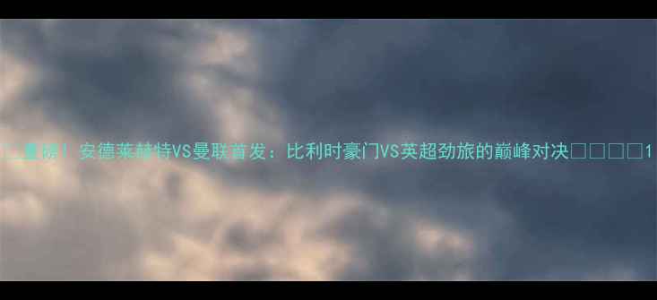 图片 🔥重磅！安德莱赫特VS曼联首发：比利时豪门VS英超劲旅的巅峰对决🇧🇪🇬🇧1
