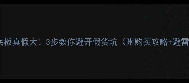 图片 🔥银河底板真假大！3步教你避开假货坑（附购买攻略+避雷指南）1