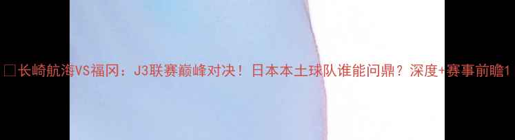 图片 🔥长崎航海VS福冈：J3联赛巅峰对决！日本本土球队谁能问鼎？深度+赛事前瞻1