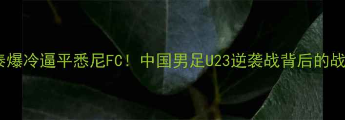 图片 🔥长春亚泰爆冷逼平悉尼FC！中国男足U23逆袭战背后的战术密码🔥1