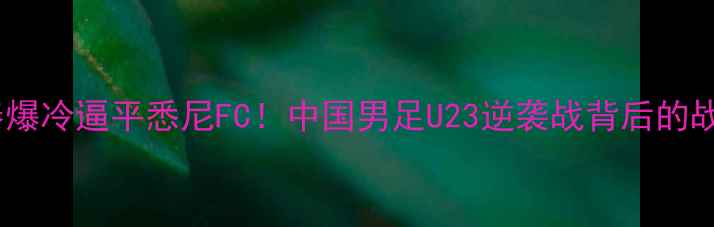 图片 🔥长春亚泰爆冷逼平悉尼FC！中国男足U23逆袭战背后的战术密码🔥2