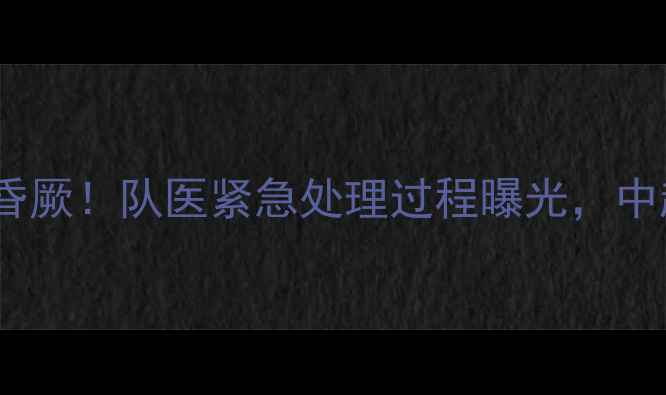 图片 🔥长春亚泰球员赛场突发昏厥！队医紧急处理过程曝光，中超联赛急救新规引热议🔥2