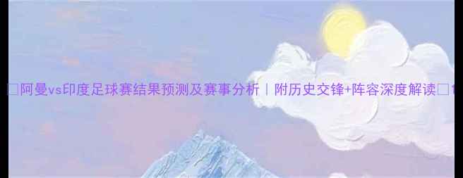 图片 🔥阿曼vs印度足球赛结果预测及赛事分析｜附历史交锋+阵容深度解读🔥1
