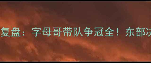 图片 🔥雄鹿赛季360°复盘：字母哥带队争冠全！东部决赛表现如何？🔥