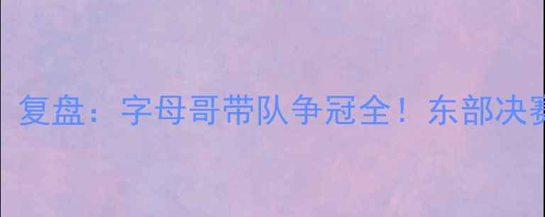 图片 🔥雄鹿赛季360°复盘：字母哥带队争冠全！东部决赛表现如何？🔥1