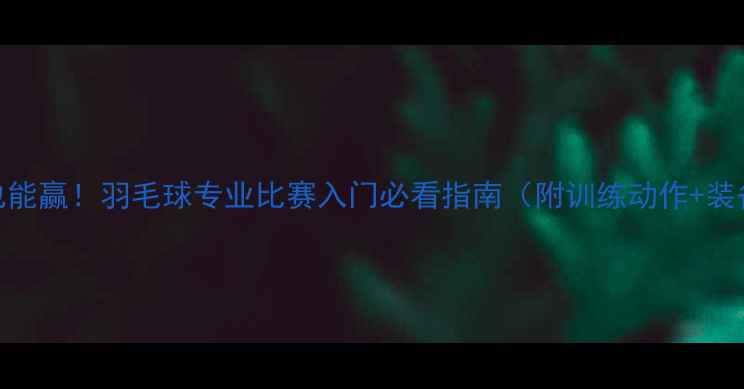 图片 🔥零基础也能赢！羽毛球专业比赛入门必看指南（附训练动作+装备清单）🔥